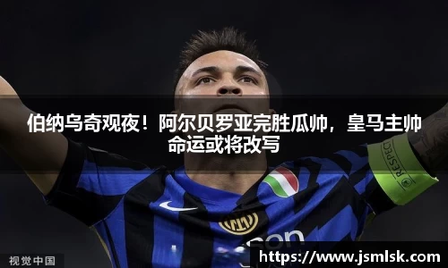 伯纳乌奇观夜！阿尔贝罗亚完胜瓜帅，皇马主帅命运或将改写