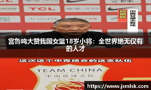 宫鲁鸣大赞我国女篮18岁小将：全世界绝无仅有的人才