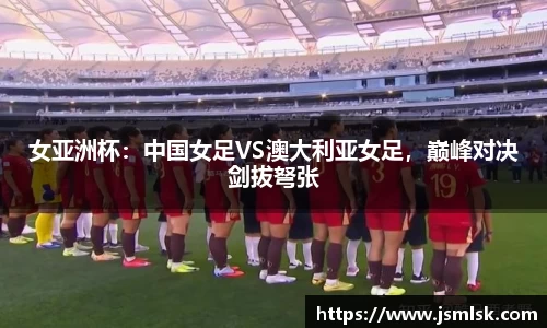 女亚洲杯：中国女足VS澳大利亚女足，巅峰对决剑拔弩张