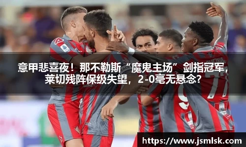 意甲悲喜夜！那不勒斯“魔鬼主场”剑指冠军，莱切残阵保级失望，2-0毫无悬念？