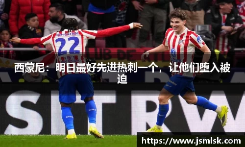西蒙尼：明日最好先进热刺一个，让他们堕入被迫