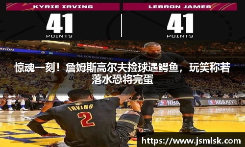 惊魂一刻！詹姆斯高尔夫捡球遇鳄鱼，玩笑称若落水恐将完蛋