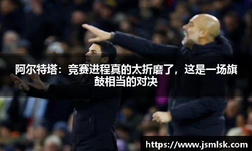 阿尔特塔：竞赛进程真的太折磨了，这是一场旗鼓相当的对决